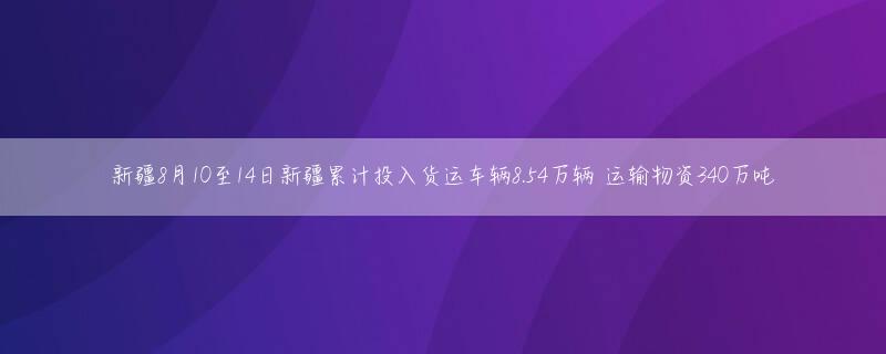 新疆8月10至14日新疆累计投入货运车辆8.54万辆 运输物资340万吨
